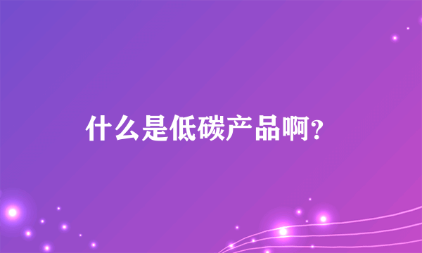 什么是低碳产品啊？