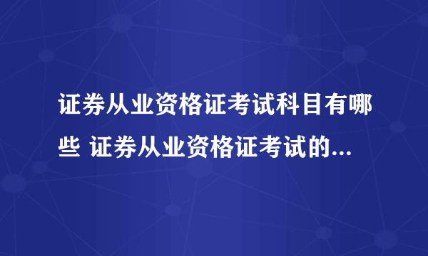 证券从业资格证考试科目有哪些 证券从业资格证考试的科目有哪些