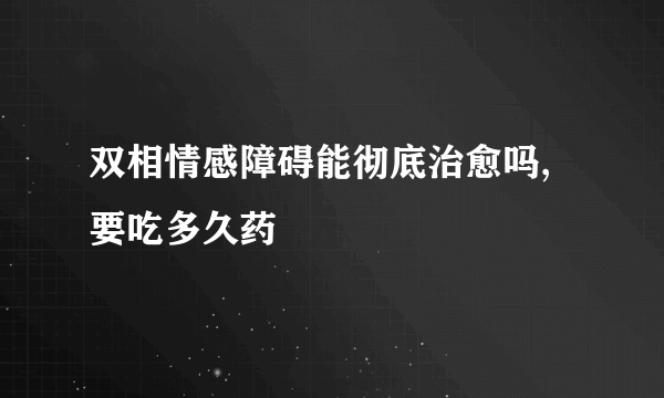 双相情感障碍能彻底治愈吗,要吃多久药
