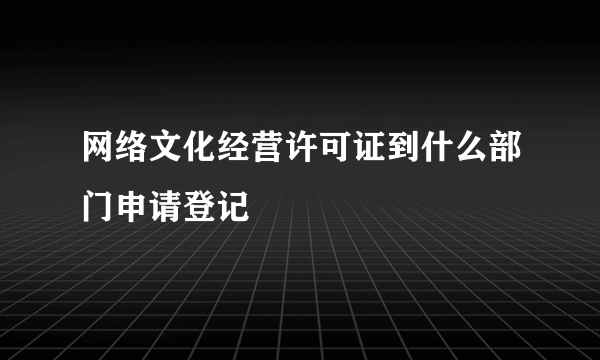 网络文化经营许可证到什么部门申请登记