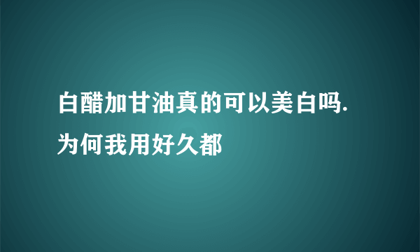 白醋加甘油真的可以美白吗.为何我用好久都