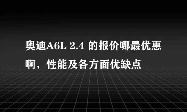 奥迪A6L 2.4 的报价哪最优惠啊，性能及各方面优缺点