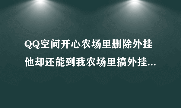 QQ空间开心农场里删除外挂他却还能到我农场里搞外挂偷东西？