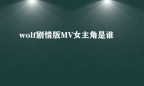 wolf剧情版MV女主角是谁
