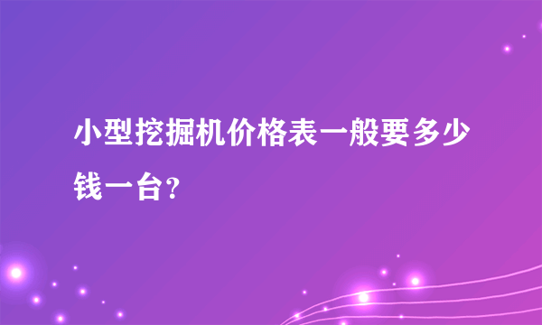 小型挖掘机价格表一般要多少钱一台？