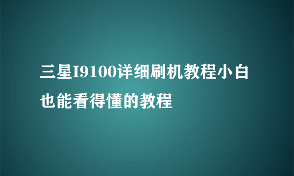 三星I9100详细刷机教程小白也能看得懂的教程