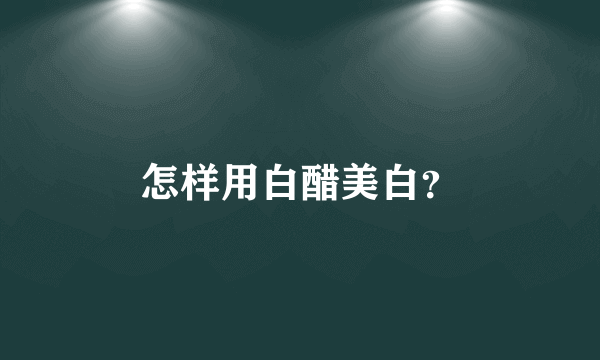 怎样用白醋美白？