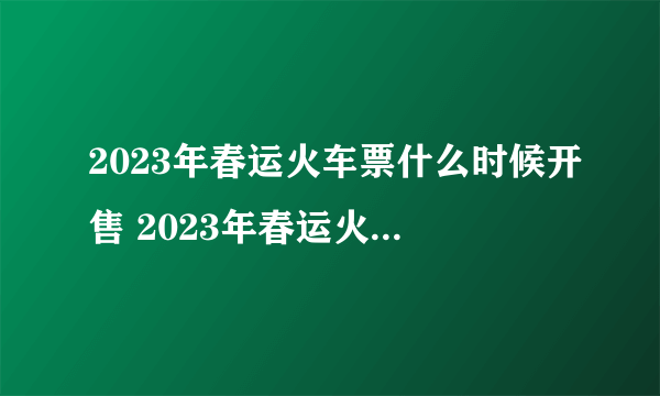 2023年春运火车票什么时候开售 2023年春运火车票今起开售