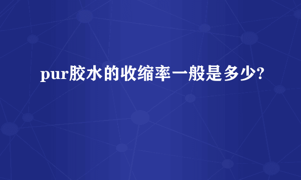 pur胶水的收缩率一般是多少?