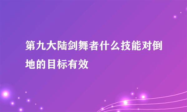 第九大陆剑舞者什么技能对倒地的目标有效