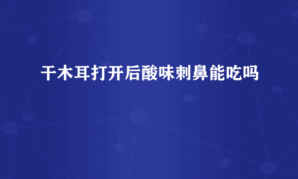 干木耳打开后酸味刺鼻能吃吗