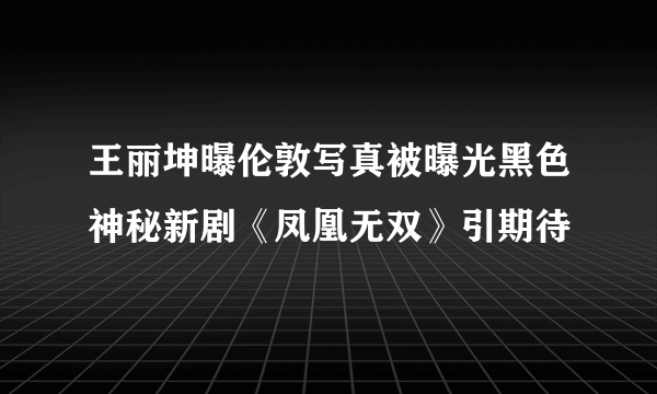 王丽坤曝伦敦写真被曝光黑色神秘新剧《凤凰无双》引期待
