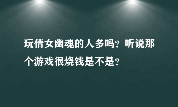 玩倩女幽魂的人多吗？听说那个游戏很烧钱是不是？