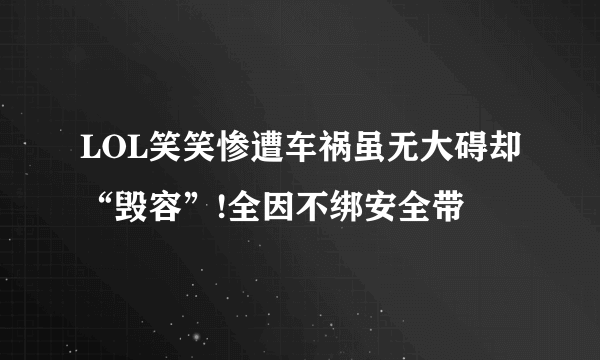 LOL笑笑惨遭车祸虽无大碍却“毁容”!全因不绑安全带
