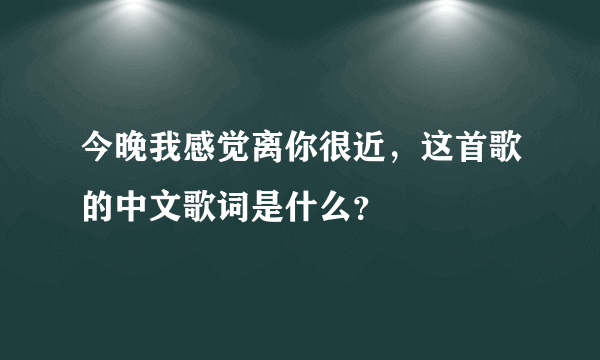 今晚我感觉离你很近，这首歌的中文歌词是什么？