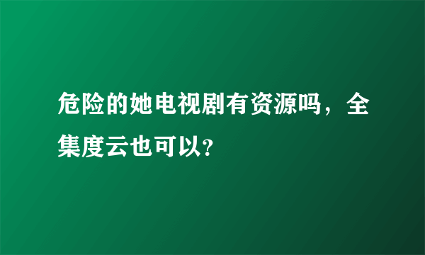 危险的她电视剧有资源吗，全集度云也可以？