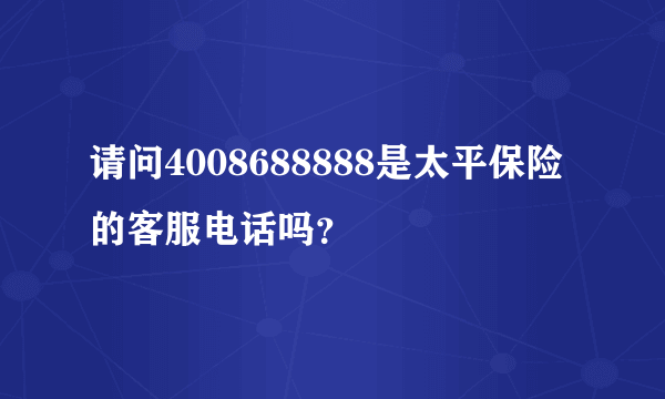 请问4008688888是太平保险的客服电话吗？