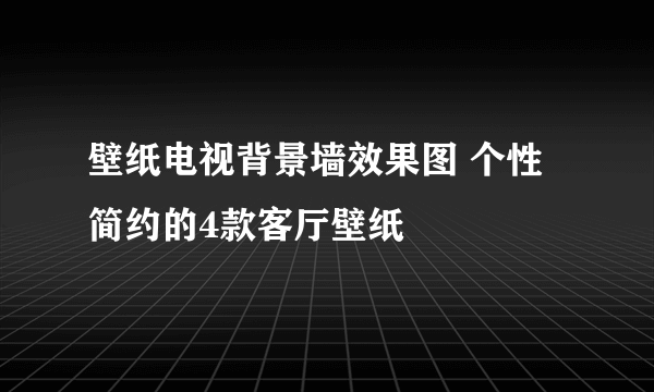 壁纸电视背景墙效果图 个性简约的4款客厅壁纸
