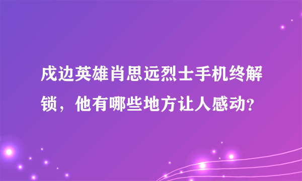 戍边英雄肖思远烈士手机终解锁，他有哪些地方让人感动？