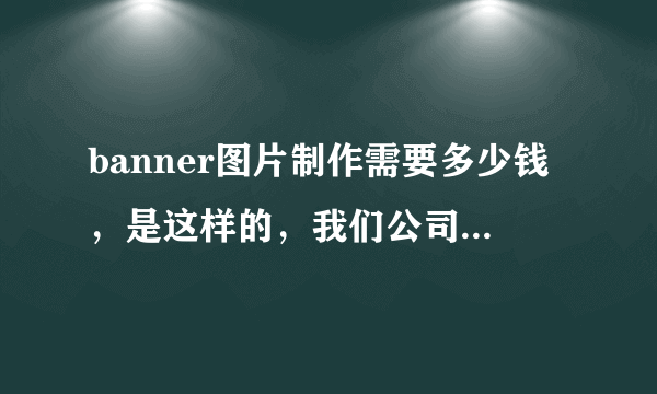 banner图片制作需要多少钱，是这样的，我们公司网站现有banner图片是有4张的，现在需要添加一张。
