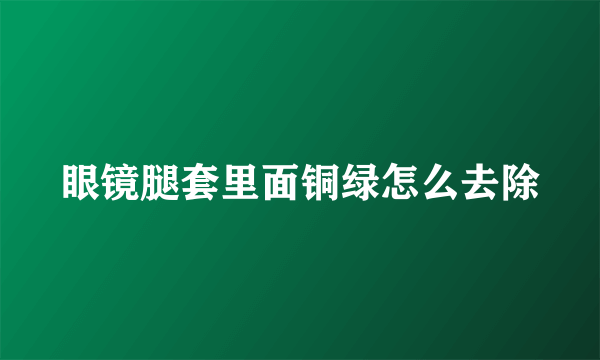 眼镜腿套里面铜绿怎么去除
