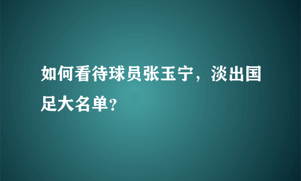 如何看待球员张玉宁，淡出国足大名单？