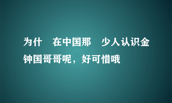 为什麼在中国那麼少人认识金钟国哥哥呢，好可惜哦