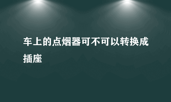 车上的点烟器可不可以转换成插座