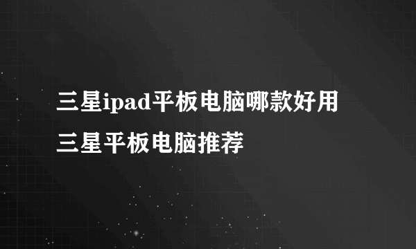 三星ipad平板电脑哪款好用 三星平板电脑推荐