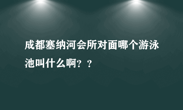 成都塞纳河会所对面哪个游泳池叫什么啊？？