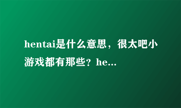 hentai是什么意思，很太吧小游戏都有那些？hentai8.cc是不是官网？