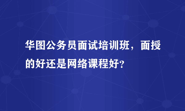 华图公务员面试培训班，面授的好还是网络课程好？