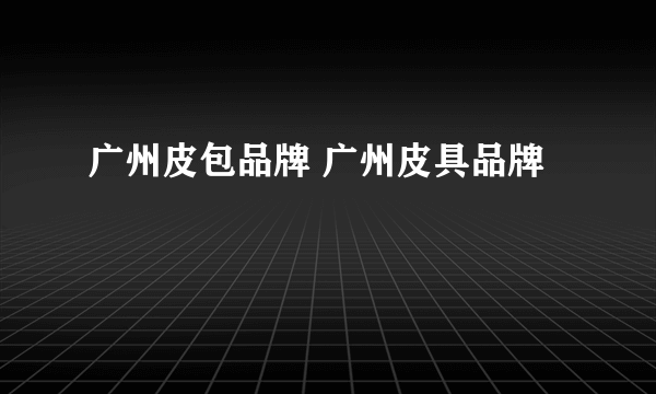广州皮包品牌 广州皮具品牌