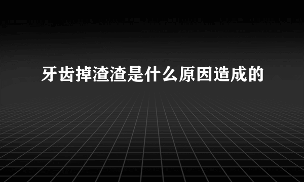 牙齿掉渣渣是什么原因造成的