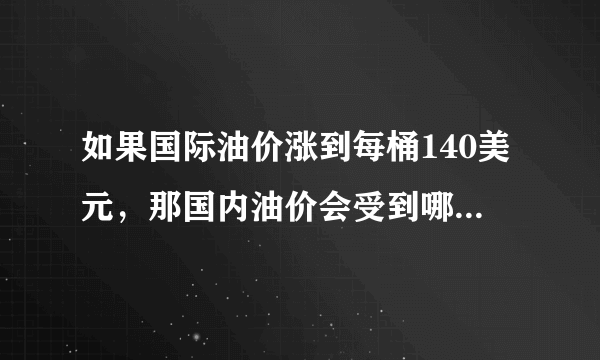 如果国际油价涨到每桶140美元，那国内油价会受到哪些影响，将会是多少钱每桶？