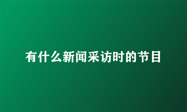 有什么新闻采访时的节目