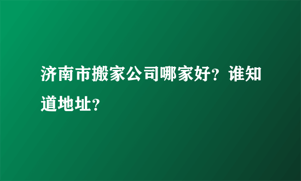 济南市搬家公司哪家好？谁知道地址？