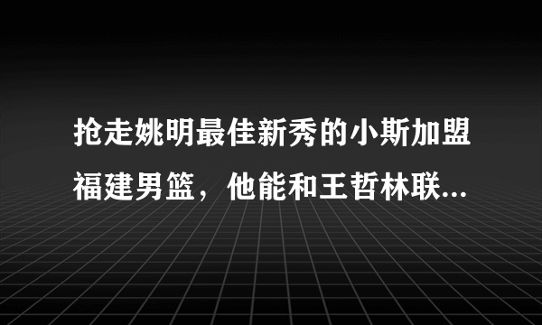 抢走姚明最佳新秀的小斯加盟福建男篮，他能和王哲林联手拿下总冠军吗？
