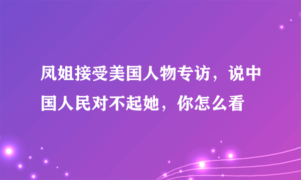凤姐接受美国人物专访，说中国人民对不起她，你怎么看