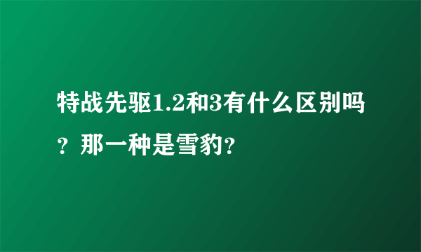 特战先驱1.2和3有什么区别吗？那一种是雪豹？