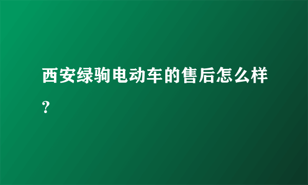 西安绿驹电动车的售后怎么样？