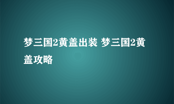 梦三国2黄盖出装 梦三国2黄盖攻略