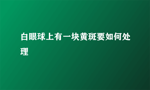白眼球上有一块黄斑要如何处理
