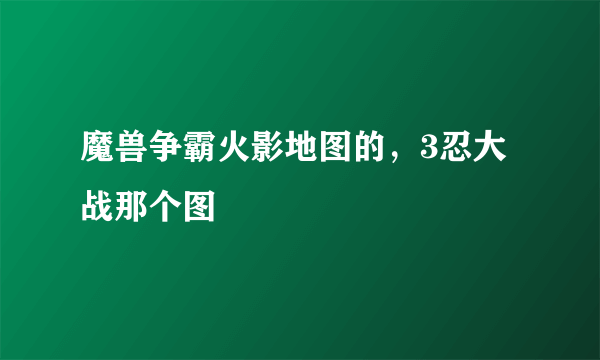 魔兽争霸火影地图的，3忍大战那个图