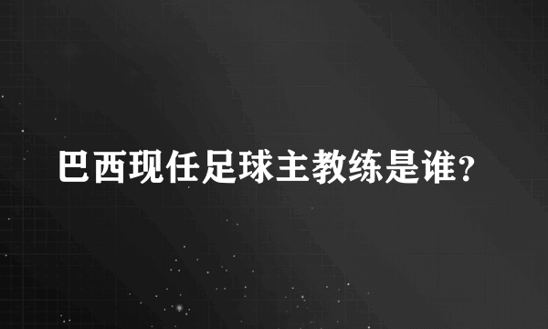 巴西现任足球主教练是谁？