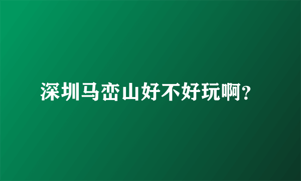 深圳马峦山好不好玩啊？