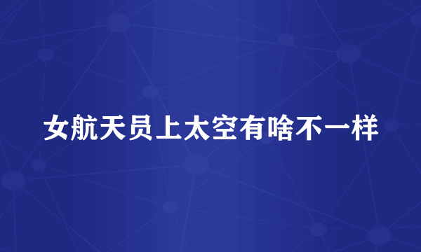 女航天员上太空有啥不一样