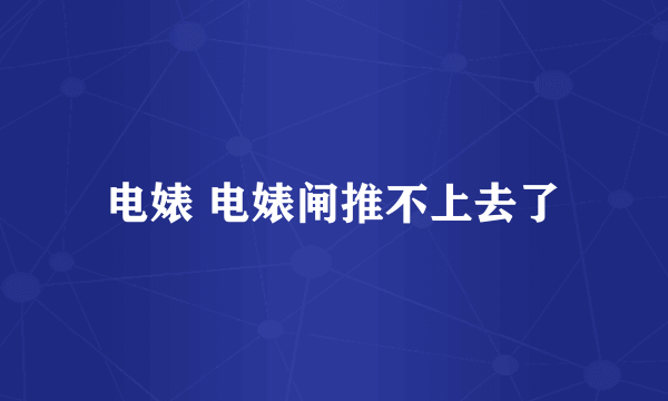 电婊 电婊闸推不上去了