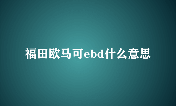 福田欧马可ebd什么意思