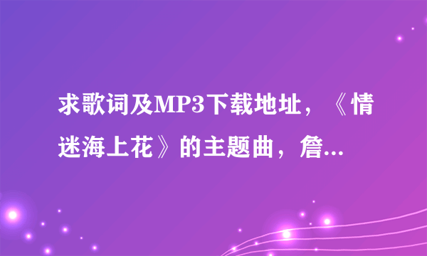 求歌词及MP3下载地址，《情迷海上花》的主题曲，詹栋演唱。